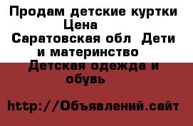 Продам детские куртки  › Цена ­ 500 - Саратовская обл. Дети и материнство » Детская одежда и обувь   